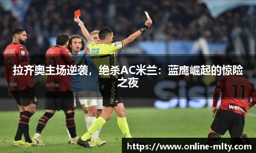 拉齐奥主场逆袭，绝杀AC米兰：蓝鹰崛起的惊险之夜