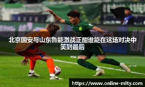 北京国安与山东鲁能激战正酣谁能在这场对决中笑到最后