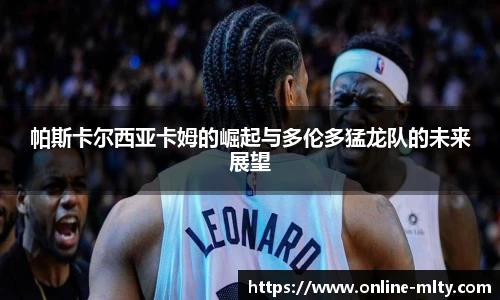 帕斯卡尔西亚卡姆的崛起与多伦多猛龙队的未来展望